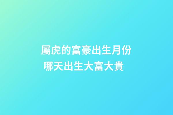 屬虎的富豪出生月份 哪天出生大富大貴
